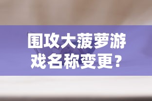 围攻大菠萝游戏名称变更?在知乎上探讨这款火爆网络游戏的最新动态 围攻大菠萝游戏名称变更?在知乎上探讨这款火爆网络游戏的最新动态