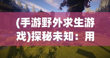 (手游野外求生游戏)探秘未知:用手机版的野外求生游戏,开启随时随地的生存挑战 (手游野外求生游戏)探秘未知:用手机版的野外求生游戏,开启随时随地的生存挑战