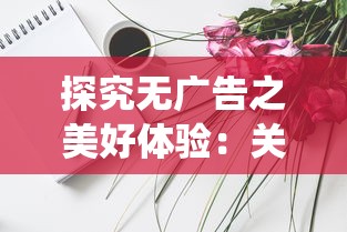 探究无广告之美好体验:关于'我的仙术有点厉害'的清爽阅读之旅——剧本世界的魅力及其价值 探究无广告之美好体验:关于'我的仙术有点厉害'的清爽阅读之旅——剧本世界的魅力及其价值
