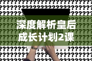 深度解析皇后成长计划2课程工作属性:提升职场软实力的关键技能 深度解析皇后成长计划2课程工作属性:提升职场软实力的关键技能