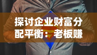 探讨企业财富分配平衡:老板赚大钱员工赚小钱,这种现象该如何调整? 探讨企业财富分配平衡:老板赚大钱员工赚小钱,这种现象该如何调整?