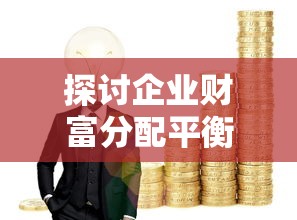 探讨企业财富分配平衡:老板赚大钱员工赚小钱,这种现象该如何调整? 探讨企业财富分配平衡:老板赚大钱员工赚小钱,这种现象该如何调整?