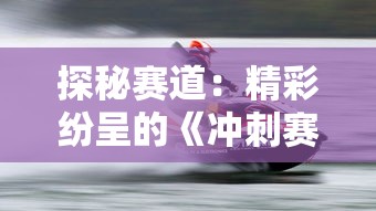 探秘赛道:精彩纷呈的《冲刺赛车物语2》布局与背后独特的游戏设计策略揭秘 探秘赛道:精彩纷呈的《冲刺赛车物语2》布局与背后独特的游戏设计策略揭秘