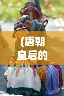 (唐朝皇后的权利)探究唐朝皇后的威权:女性在中国古代帝国政治中的权力与地位 (唐朝皇后的权利)探究唐朝皇后的威权:女性在中国古代帝国政治中的权力与地位