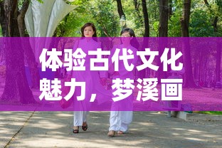 体验古代文化魅力,梦溪画坊好玩吗?揭秘其独特的旅游乐趣和互动项目 体验古代文化魅力,梦溪画坊好玩吗?揭秘其独特的旅游乐趣和互动项目