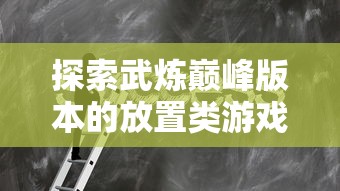 探索武炼巅峰版本的放置类游戏:《强者之路》的玩法解析与心得分享 探索武炼巅峰版本的放置类游戏:《强者之路》的玩法解析与心得分享