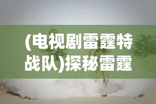 (电视剧雷霆特战队)探秘雷霆战火特别行动:百度百科详尽解析游戏特色和玩家评价 (电视剧雷霆特战队)探秘雷霆战火特别行动:百度百科详尽解析游戏特色和玩家评价
