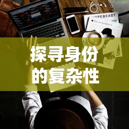 探寻身份的复杂性:揭示七个我的七个人格在生活、社交与创作中的独特影响与令人反思的角色演绎 探寻身份的复杂性:揭示七个我的七个人格在生活、社交与创作中的独特影响与令人反思的角色演绎