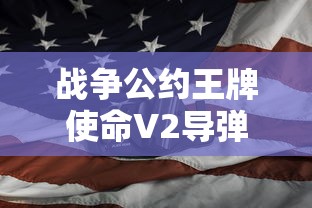 战争公约王牌使命V2导弹:揭秘历史上震撼世界的超级战争装备与它的战略应用 战争公约王牌使命V2导弹:揭秘历史上震撼世界的超级战争装备与它的战略应用