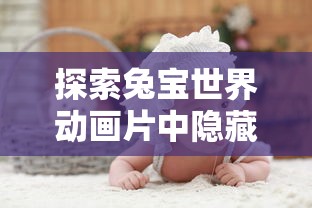 探索兔宝世界动画片中隐藏的教育智慧:以儿童角度解析动画片的故事情节与角色设定 探索兔宝世界动画片中隐藏的教育智慧:以儿童角度解析动画片的故事情节与角色设定