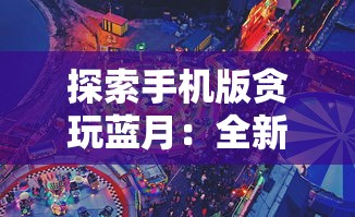 探索手机版贪玩蓝月:全新界面设计与功能优化带来超凡游戏体验 探索手机版贪玩蓝月:全新界面设计与功能优化带来超凡游戏体验