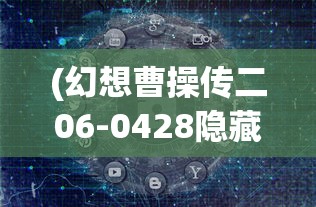 (幻想曹操传二06-0428隐藏)深度揭秘:幻想曹操传II通关秘籍与角色成长策略完全攻略 (幻想曹操传二06-0428隐藏)深度揭秘:幻想曹操传II通关秘籍与角色成长策略完全攻略