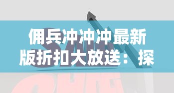 佣兵冲冲冲最新版折扣大放送:探索深度战略玩法,打造你的超级佣兵队伍 佣兵冲冲冲最新版折扣大放送:探索深度战略玩法,打造你的超级佣兵队伍