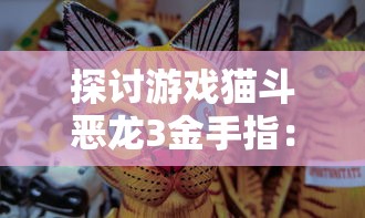 探讨游戏猫斗恶龙3金手指:最新金手指何时出现及如何影响游戏体验 探讨游戏猫斗恶龙3金手指:最新金手指何时出现及如何影响游戏体验