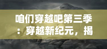 咱们穿越吧第三季:穿越新纪元,揭秘不为人知的历史秘密与文化奇迹 咱们穿越吧第三季:穿越新纪元,揭秘不为人知的历史秘密与文化奇迹