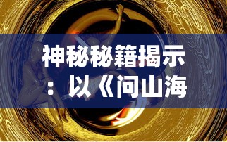 神秘秘籍揭示:以《问山海修仙攻略》为指南,探究修炼秘密与升级策略的全面深度解析 神秘秘籍揭示:以《问山海修仙攻略》为指南,探究修炼秘密与升级策略的全面深度解析