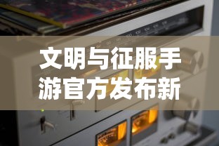 文明与征服手游官方发布新版更新,全新玩法与升级系统提升游戏体验 文明与征服手游官方发布新版更新,全新玩法与升级系统提升游戏体验