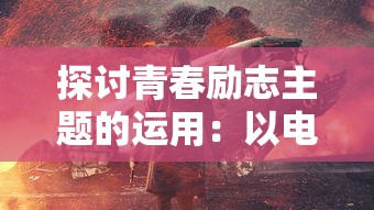 探讨青春励志主题的运用:以电影《燃烧吧,火焰》及其对现代青少年心灵塑造的影响为例 探讨青春励志主题的运用:以电影《燃烧吧,火焰》及其对现代青少年心灵塑造的影响为例