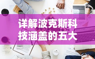 详解波克斯科技涵盖的五大类型游戏:从动作冒险到策略挑战全方位探索 详解波克斯科技涵盖的五大类型游戏:从动作冒险到策略挑战全方位探索