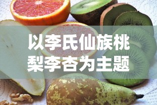 以李氏仙族桃梨李杏为主题,揭秘无冕之冠的果园之王 —— 异域稀奇果实盛展:一窥李氏仙族桃,梨,李,杏四大珍稀果品之秘密 以李氏仙族桃梨李杏为主题,揭秘无冕之冠的果园之王 —— 异域稀奇果实盛展:一窥李氏仙族桃,梨,李,杏四大珍稀果品之秘密