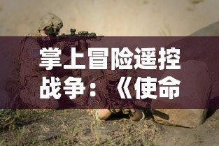掌上冒险遥控战争:《使命召唤战地手游》的精准操作和身临其境的沉浸式体验 掌上冒险遥控战争:《使命召唤战地手游》的精准操作和身临其境的沉浸式体验