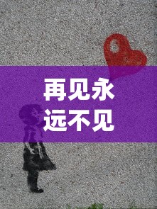 再见永远不见大结局":探索生死离别的苦痛,人性挣扎与爱的价值的最终告别 再见永远不见大结局":探索生死离别的苦痛,人性挣扎与爱的价值的最终告别