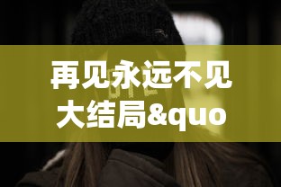 再见永远不见大结局":探索生死离别的苦痛,人性挣扎与爱的价值的最终告别 再见永远不见大结局":探索生死离别的苦痛,人性挣扎与爱的价值的最终告别