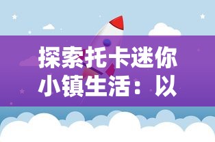 探索托卡迷你小镇生活:以儿童视角呈现社会公共空间与日常互动的深度解读 探索托卡迷你小镇生活:以儿童视角呈现社会公共空间与日常互动的深度解读