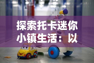 探索托卡迷你小镇生活:以儿童视角呈现社会公共空间与日常互动的深度解读 探索托卡迷你小镇生活:以儿童视角呈现社会公共空间与日常互动的深度解读
