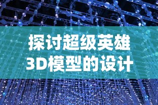 探讨超级英雄3D模型的设计与制作过程: 如何通过技术手段提升视觉效果及动态表现 探讨超级英雄3D模型的设计与制作过程: 如何通过技术手段提升视觉效果及动态表现