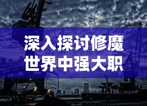 深入探讨修魔世界中强大职业,揭秘哪些职业最厉害并对战斗力影响巨大 深入探讨修魔世界中强大职业,揭秘哪些职业最厉害并对战斗力影响巨大