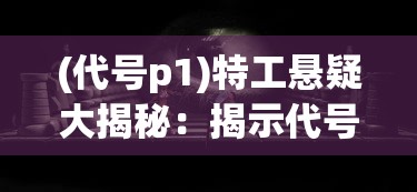 (代号p1)特工悬疑大揭秘:揭示代号Viper背后的惊人秘密与身份真相 (代号p1)特工悬疑大揭秘:揭示代号Viper背后的惊人秘密与身份真相