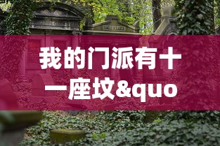我的门派有十一座坟":探寻一段秘密江湖历史,揭秘十一位前任掌门之神秘死因和他们的辉煌事迹 我的门派有十一座坟":探寻一段秘密江湖历史,揭秘十一位前任掌门之神秘死因和他们的辉煌事迹