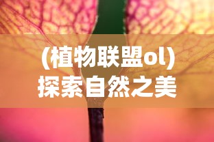 (植物联盟ol)探索自然之美,植物大联盟官方网站引领你进入奇妙的植物世界 (植物联盟ol)探索自然之美,植物大联盟官方网站引领你进入奇妙的植物世界