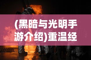 (黑暗与光明手游介绍)重温经典:黑暗与光明手游在最新更新中能否保持其吸引力? (黑暗与光明手游介绍)重温经典:黑暗与光明手游在最新更新中能否保持其吸引力?