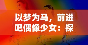 以梦为马,前进吧偶像少女:探讨青春成长背后的艰边与毅力 以梦为马,前进吧偶像少女:探讨青春成长背后的艰边与毅力
