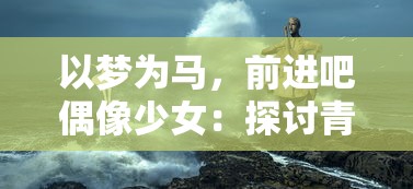 以梦为马,前进吧偶像少女:探讨青春成长背后的艰边与毅力 以梦为马,前进吧偶像少女:探讨青春成长背后的艰边与毅力