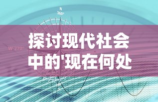 探讨现代社会中的'现在何处':对于环境、时间和存在感忧虑的深度解读 探讨现代社会中的'现在何处':对于环境、时间和存在感忧虑的深度解读
