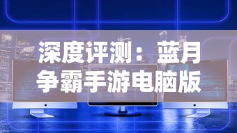 深度评测:蓝月争霸手游电脑版带来全新玩家体验,真实战场感觉十足 深度评测:蓝月争霸手游电脑版带来全新玩家体验,真实战场感觉十足