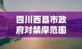 四川西昌市政府对禁摩范围及相关规定做出回应,旨在优化城市交通环境 四川西昌市政府对禁摩范围及相关规定做出回应,旨在优化城市交通环境