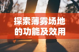探索薄雾场地的功能及效用:对户外活动及运动性能的影响与可能机会 探索薄雾场地的功能及效用:对户外活动及运动性能的影响与可能机会