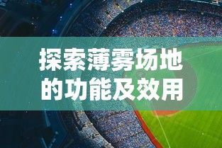 探索薄雾场地的功能及效用:对户外活动及运动性能的影响与可能机会 探索薄雾场地的功能及效用:对户外活动及运动性能的影响与可能机会