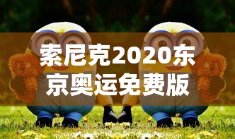 索尼克2020东京奥运免费版:全面解析游戏剧情与角色特色,带你领略不一样的虚拟奥运赛场 索尼克2020东京奥运免费版:全面解析游戏剧情与角色特色,带你领略不一样的虚拟奥运赛场