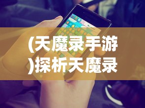 (天魔录手游)探析天魔录微信小游戏:如何通过策略与合理布局达到全胜目标 (天魔录手游)探析天魔录微信小游戏:如何通过策略与合理布局达到全胜目标