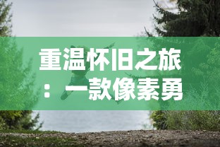 重温怀旧之旅:一款像素勇者探索冒险游戏的创新设计与玩家体验深度复盘 重温怀旧之旅:一款像素勇者探索冒险游戏的创新设计与玩家体验深度复盘