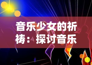 音乐少女的祈祷:探讨音乐与梦想的共鸣,用旋律诉说青春成长的历程 音乐少女的祈祷:探讨音乐与梦想的共鸣,用旋律诉说青春成长的历程