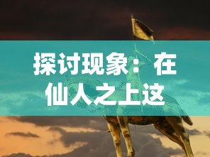 探讨现象:在仙人之上这部魔幻小说中是否存在强大的女性主角角色 探讨现象:在仙人之上这部魔幻小说中是否存在强大的女性主角角色