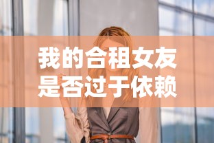 我的合租女友是否过于依赖我?探讨现代情侣中的互相支持与过度依赖边界问题 我的合租女友是否过于依赖我?探讨现代情侣中的互相支持与过度依赖边界问题
