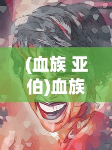 (血族 亚伯)血族亚当的禁忌之爱:身世神秘的伯爵爱上人类女孩的凡人情缘 (血族 亚伯)血族亚当的禁忌之爱:身世神秘的伯爵爱上人类女孩的凡人情缘
