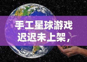 手工星球游戏迟迟未上架,玩家期待何时能体验这款独特的创新手工艺术世界 手工星球游戏迟迟未上架,玩家期待何时能体验这款独特的创新手工艺术世界